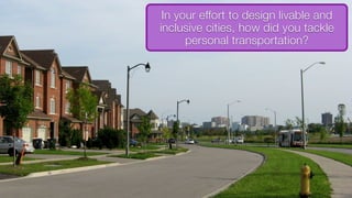 In your effort to design livable and
inclusive cities, how did you tackle
personal transportation?
 