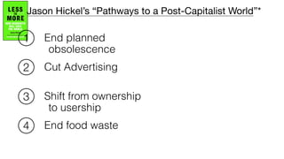 Cut Advertising
End planned
obsolescence
Shift from ownership
to usership
End food waste
1
2
3
4
Jason Hickel’s “Pathways to a Post-Capitalist World”*
 