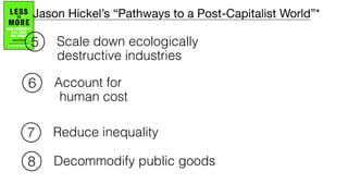 Scale down ecologically
destructive industries
Account for
human cost
Reduce inequality
Decommodify public goods
6
7
8
Jason Hickel’s “Pathways to a Post-Capitalist World”*
5
 