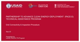 Presented by
USAID PACE-D TA Program
Sep-22
Grid Connectivity & Inspection Procedure
PARTNERSHIP TO ADVANCE CLEAN ENERGY-DEPLOYMENT (PACE-D)
TECHNICAL ASSISTANCE PROGRAM
 
