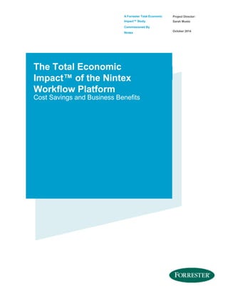 A Forrester Total Economic
Impact™ Study
Commissioned By
Nintex
Project Director:
Sarah Musto
October 2014
The Total Economic
Impact™ of the Nintex
Workflow Platform
Cost Savings and Business Benefits
 