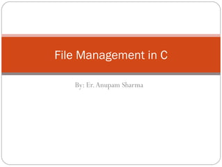 By: Er.Anupam Sharma
File Management in C
 