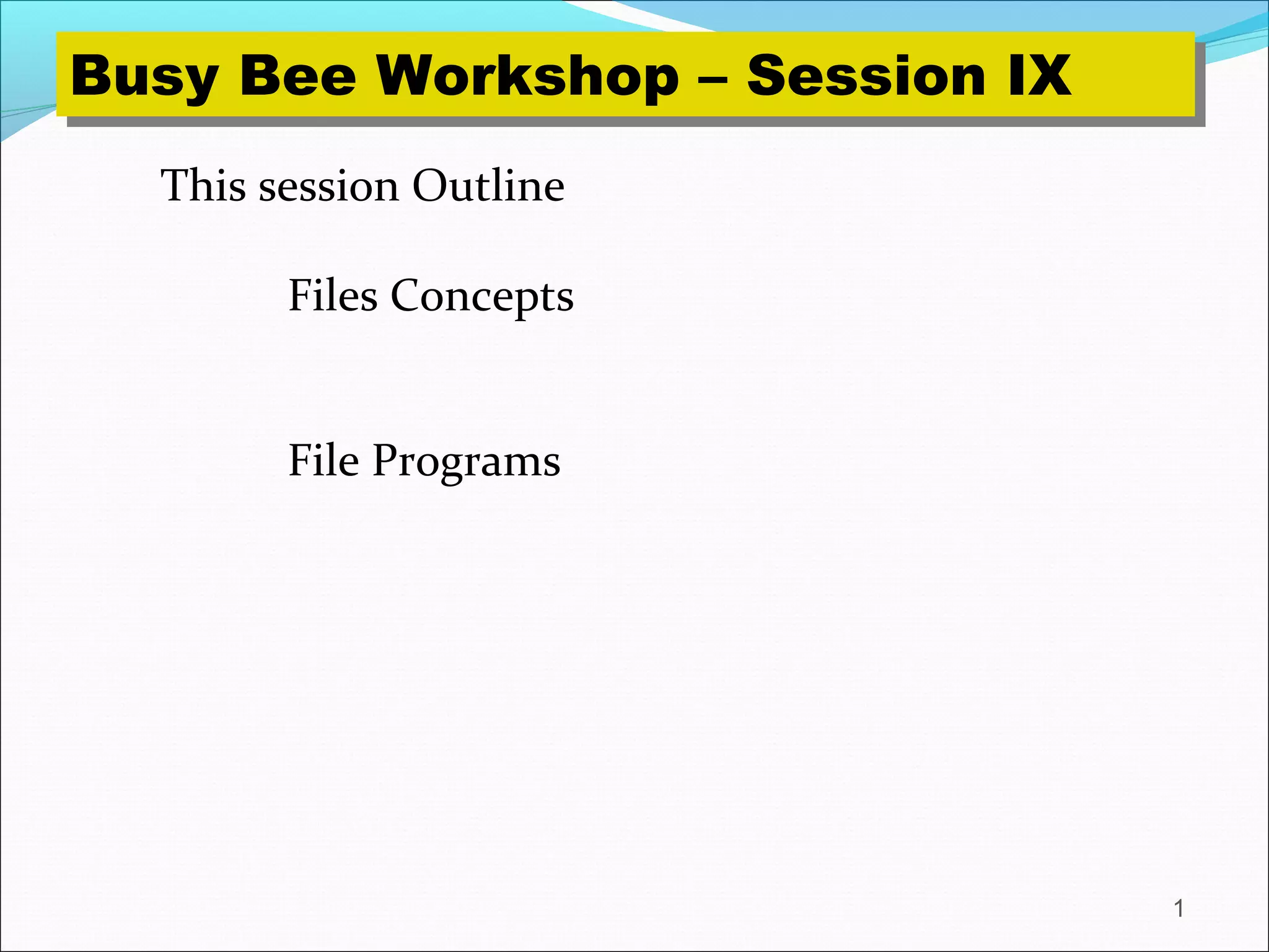 1
This session Outline
Files Concepts
File Programs
Busy Bee Workshop – Session IXBusy Bee Workshop – Session IX
 