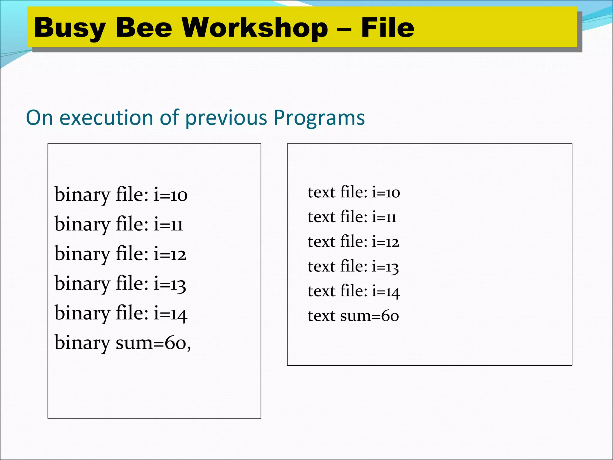 On execution of previous Programs
binary file: i=10
binary file: i=11
binary file: i=12
binary file: i=13
binary file: i=14
binary sum=60,
text file: i=10
text file: i=11
text file: i=12
text file: i=13
text file: i=14
text sum=60
Busy Bee Workshop – FileBusy Bee Workshop – File
 