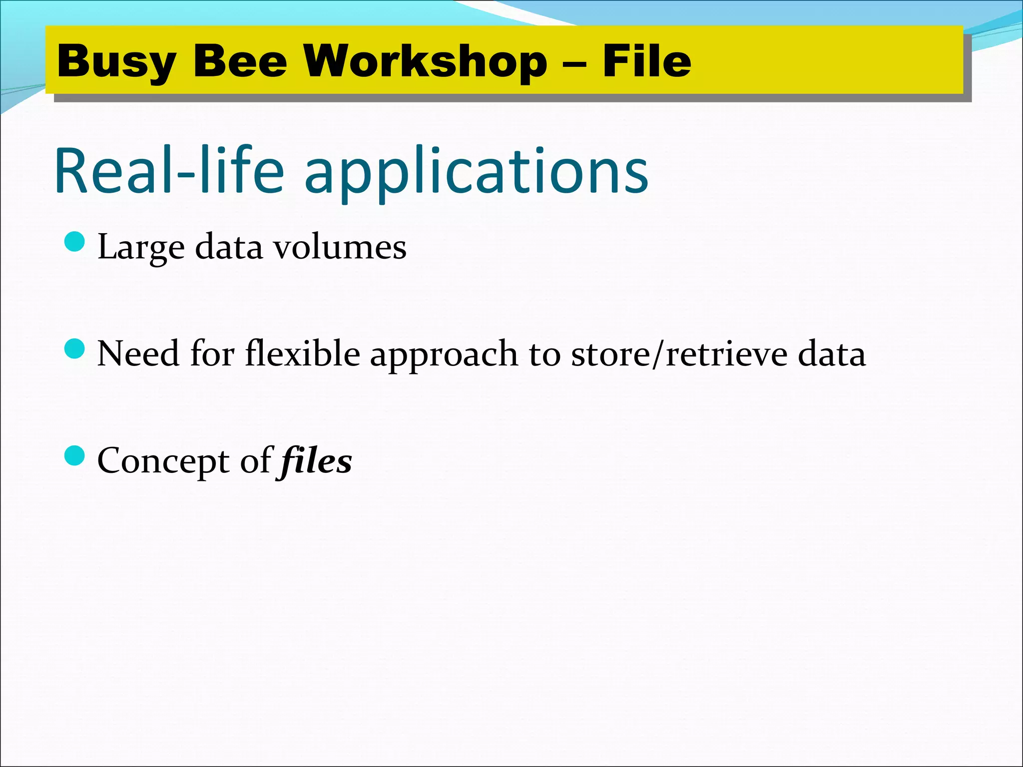 Real-life applications
Large data volumes
Need for flexible approach to store/retrieve data
Concept of files
Busy Bee Workshop – FileBusy Bee Workshop – File
 