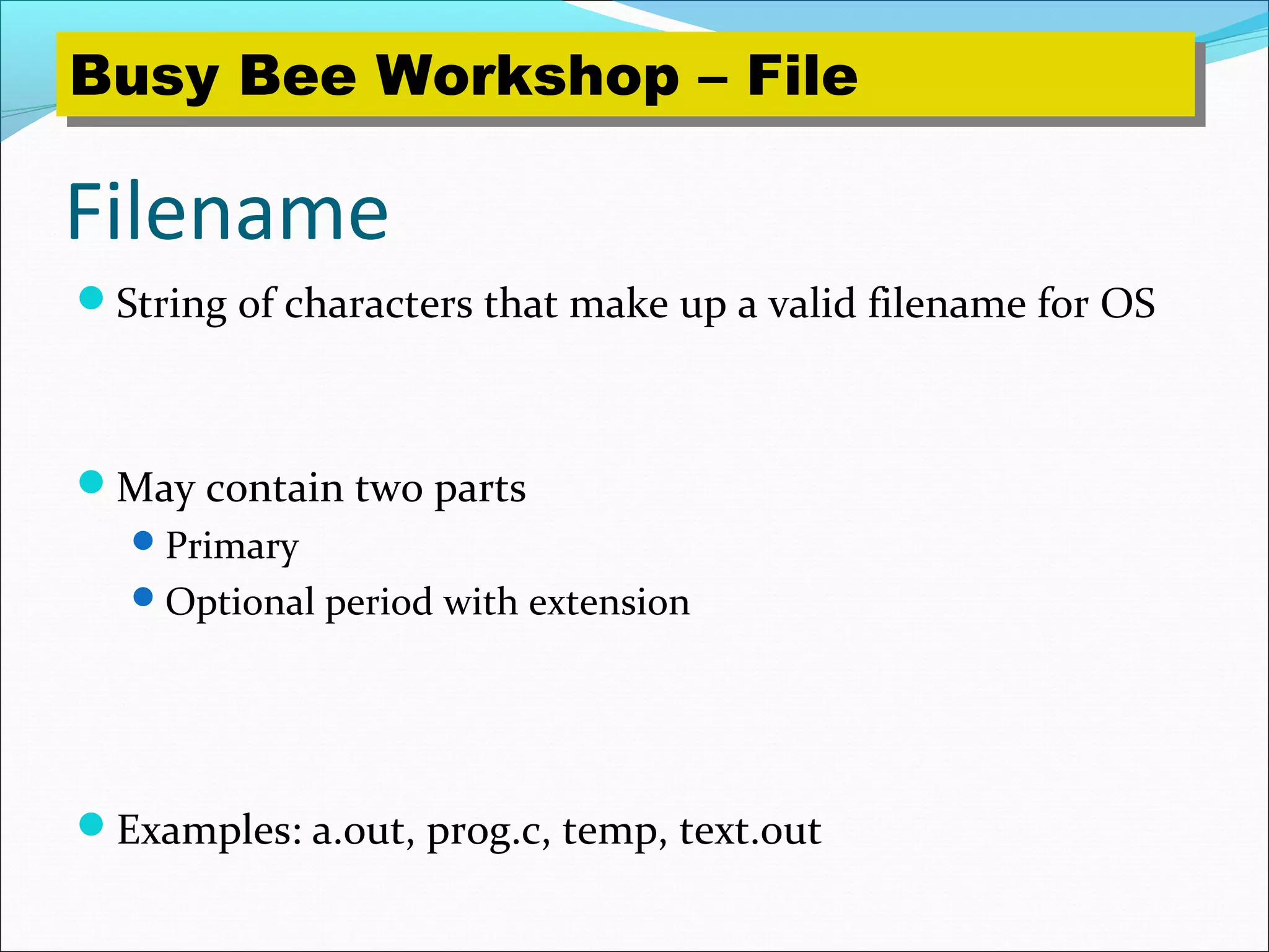 Filename
String of characters that make up a valid filename for OS
May contain two parts
Primary
Optional period with extension
Examples: a.out, prog.c, temp, text.out
Busy Bee Workshop – FileBusy Bee Workshop – File
 