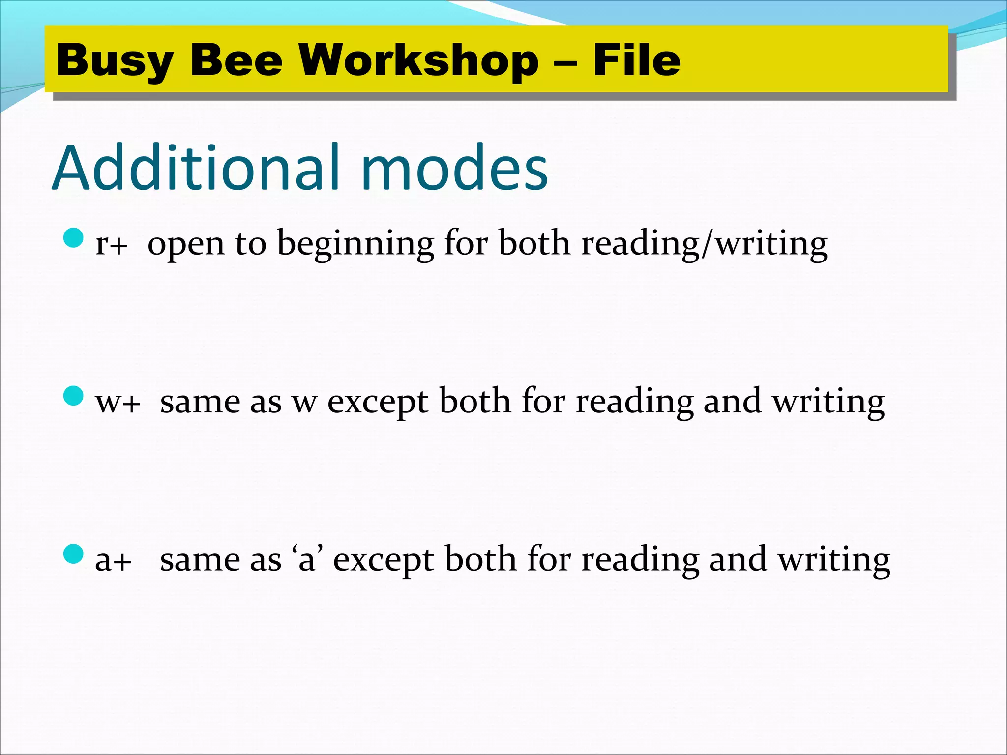 Additional modes
r+ open to beginning for both reading/writing
w+ same as w except both for reading and writing
a+ same as ‘a’ except both for reading and writing
Busy Bee Workshop – FileBusy Bee Workshop – File
 