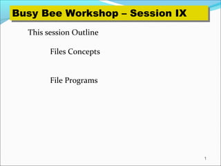 1
This session Outline
Files Concepts
File Programs
Busy Bee Workshop – Session IXBusy Bee Workshop – Session IX
 