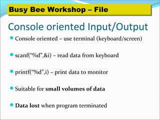 Console oriented Input/Output
Console oriented – use terminal (keyboard/screen)
scanf(“%d”,&i) – read data from keyboard
printf(“%d”,i) – print data to monitor
Suitable for small volumes of data
Data lost when program terminated
Busy Bee Workshop – FileBusy Bee Workshop – File
 
