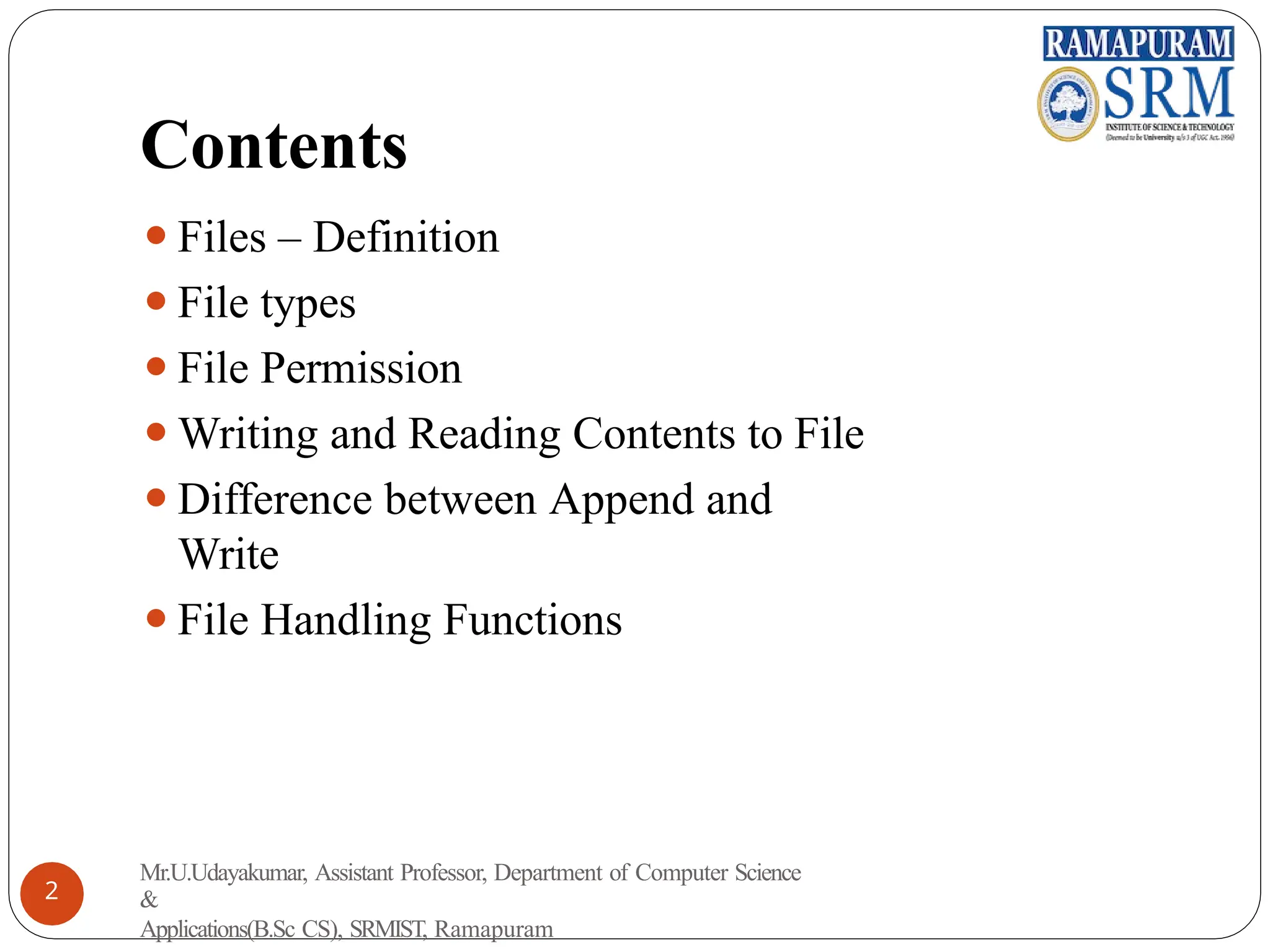 Contents
⚫Files – Definition
⚫File types
⚫File Permission
⚫Writing and Reading Contents to File
⚫Difference between Append and
Write
⚫File Handling Functions
Mr.U.Udayakumar, Assistant Professor, Department of Computer Science
&
Applications(B.Sc CS), SRMIST, Ramapuram
2
 