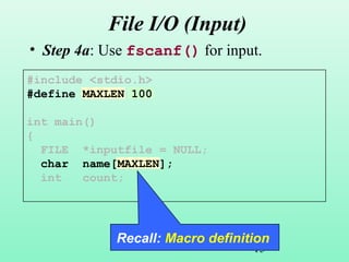 15
File I/O (Input)
• Step 4a: Use fscanf() for input.
#include <stdio.h>
#define MAXLEN 100
int main()
{
FILE *inputfile = NULL;
char name[MAXLEN];
int count;
Recall: Macro definition
 