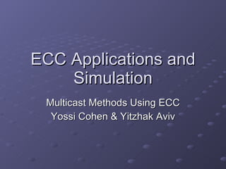 ECC Applications and Simulation Multicast Methods Using ECC Yossi Cohen & Yitzhak Aviv 