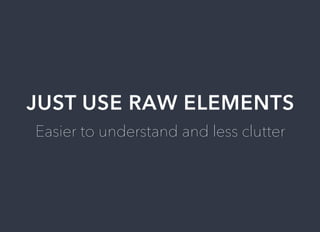 JUST	USE	RAW	ELEMENTS
Easier	to	understand	and	less	clutter
 