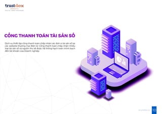 10trustdex.io
Dịch vụ thiết lập cổng thanh toán chấp nhận các đơn vị tài sản số tại
các website thương mại điện tử. Cổng thanh toán chấp nhận nhiều
loại tài sản số và nguồn thu sẽ được hệ thống hạch toán minh bạch
đến tài khoản của Doanh nghiệp.
CỔNG THANH TOÁN TÀI SẢN SỐ
 