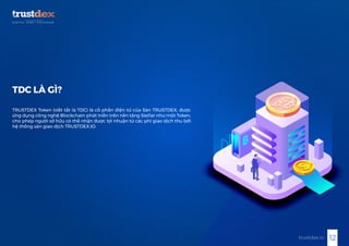 12trustdex.io
TDC LÀ GÌ?
TRUSTDEX Token (viết tắt là TDC) là cổ phần điện tử của Sàn TRUSTDEX, được
ứng dụng công nghệ Blockchain phát triển trên nền tảng Stellar như một Token,
cho phép người sở hữu có thể nhận được lợi nhuận từ các phí giao dịch thu bởi
hệ thống sàn giao dịch TRUSTDEX.IO.
 