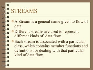 STREAMS <ul><li>A Stream is a general name given to flow of data. </li></ul><ul><li>Different streams are used to represen...