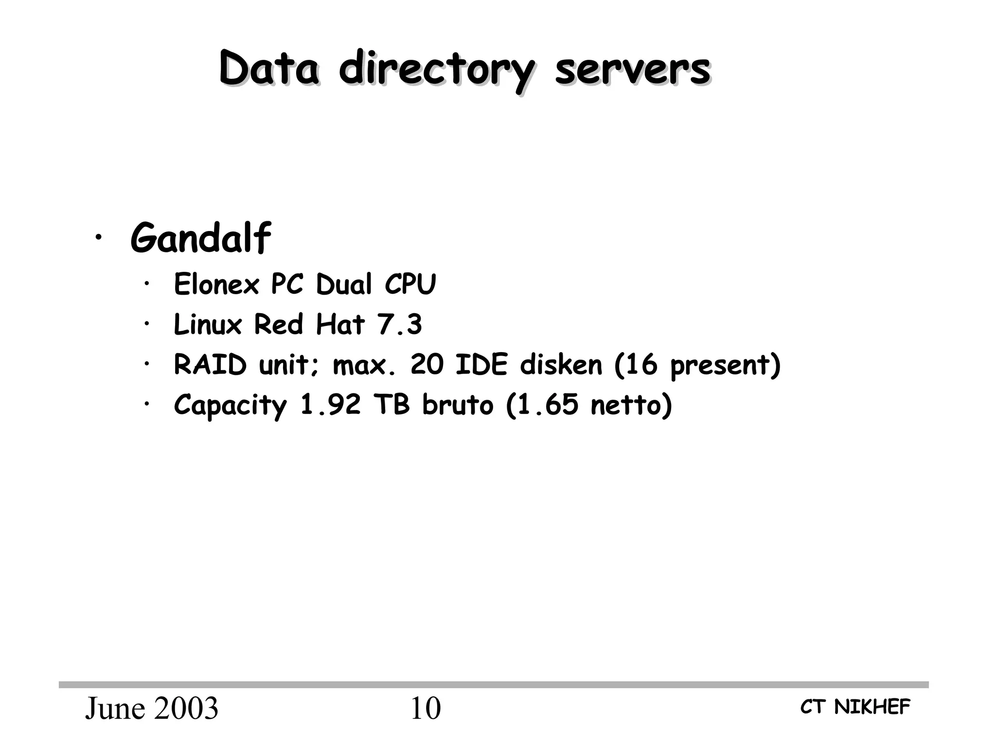 June 2003 10 CT NIKHEF
Data directory serversData directory servers
• Gandalf
• Elonex PC Dual CPU
• Linux Red Hat 7.3
• RAID unit; max. 20 IDE disken (16 present)
• Capacity 1.92 TB bruto (1.65 netto)
 