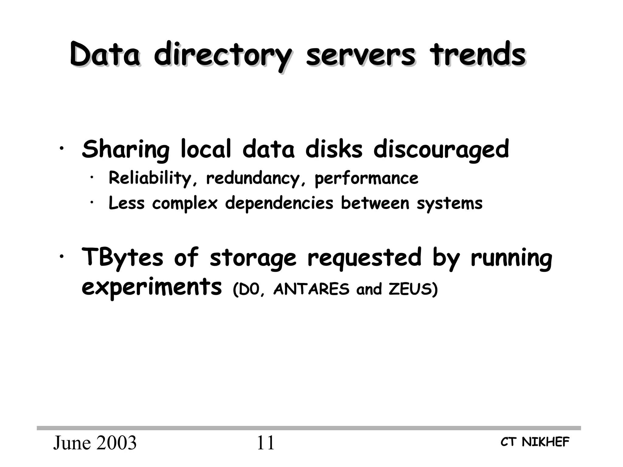 June 2003 11 CT NIKHEF
Data directory servers trendsData directory servers trends
• Sharing local data disks discouraged
• Reliability, redundancy, performance
• Less complex dependencies between systems
• TBytes of storage requested by running
experiments (D0, ANTARES and ZEUS)
 