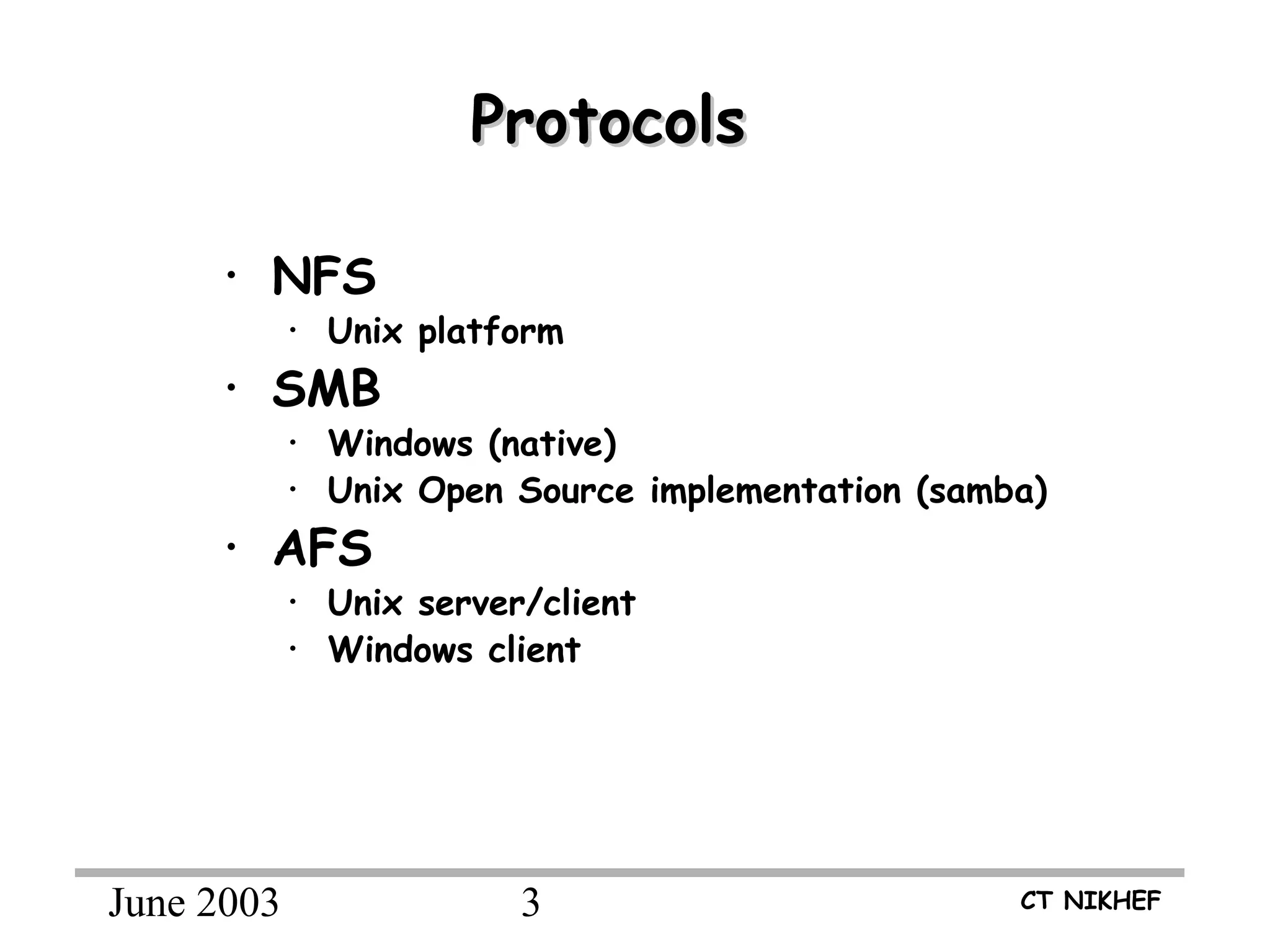 June 2003 3 CT NIKHEF
ProtocolsProtocols
• NFS
• Unix platform
• SMB
• Windows (native)
• Unix Open Source implementation (samba)
• AFS
• Unix server/client
• Windows client
 