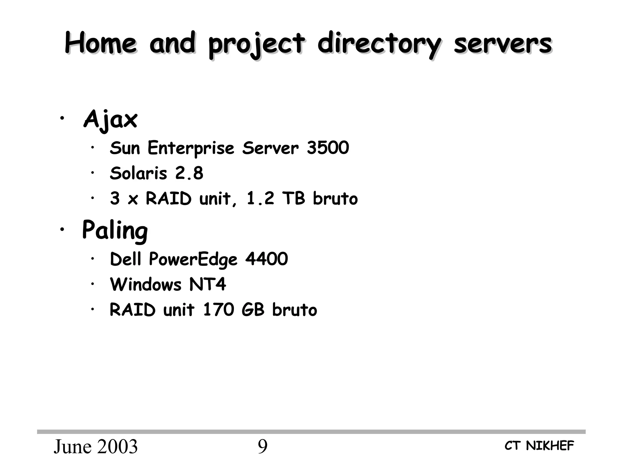 June 2003 9 CT NIKHEF
Home and project directory serversHome and project directory servers
• Ajax
• Sun Enterprise Server 3500
• Solaris 2.8
• 3 x RAID unit, 1.2 TB bruto
• Paling
• Dell PowerEdge 4400
• Windows NT4
• RAID unit 170 GB bruto
 