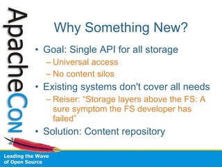 Why Something New? Goal: Single API for all storage Universal access No content silos Existing systems don't cover all needs Reiser: “Storage layers above the FS: A sure symptom the FS developer has failed” Solution: Content repository 