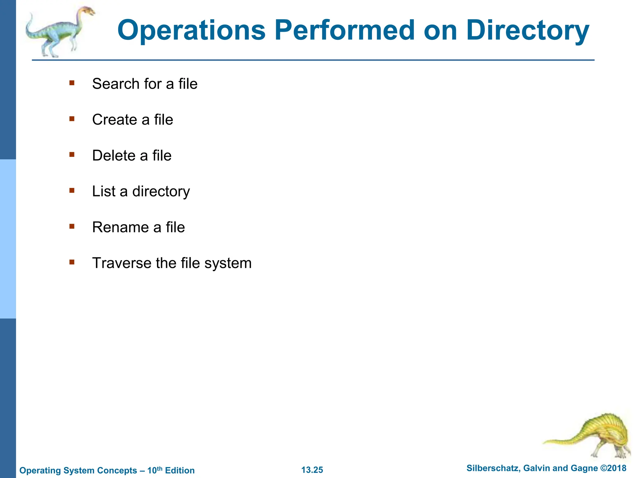 13.25 Silberschatz, Galvin and Gagne ©2018
Operating System Concepts – 10th Edition
Operations Performed on Directory
 Search for a file
 Create a file
 Delete a file
 List a directory
 Rename a file
 Traverse the file system
 
