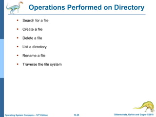 13.25 Silberschatz, Galvin and Gagne ©2018
Operating System Concepts – 10th Edition
Operations Performed on Directory
 Search for a file
 Create a file
 Delete a file
 List a directory
 Rename a file
 Traverse the file system
 