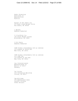 Case 13-13086-KG

Doc 1-4

Filed 11/22/13

Hydro Aluminium
Austrasse 16
Nenzing 6710
Austria

Hylant of Ann Arbor Llc
24 Frank Lloyd Wright Drive
Ann Arbor, MI 48106

I Abusha
Address Redacted

I D Griffith Inc
735 South Market Street
Wilmington, DE 19801

I M A Panis
Address Redacted

I2BF Global Investments Ltd as nominee
110 Greene St Suite 600
New York, NY 10012

I2BF Global Investments Ltd as nominee
c/o I2BF LLC
110 Greene St Ste 600
New York, NY 10012

Iaa Internationale
Behrenstrasse 35
Berlin 11 10117
Germany

Iac Suites
110 Innovation Mailstop
Irvine, CA 92617

Iam Williams
103 Adventurers Quay
Cardiff Cf1o4nq
Great Britain

Page 271 of 669

 