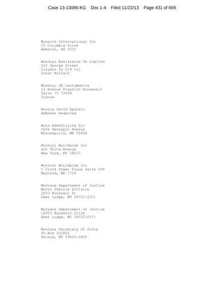 Case 13-13086-KG

Doc 1-4

Monarch International Inc
15 Columbia Drive
Amherst, NH 3031

Mondial Assistance Uk Limited
102 George Street
Croydon Sy Cr9 1aj
Great Britain

Mondial DE Lautomobile
22 Avenue Franklin Roosevelt
Paris 75 75008
France

Monica David Epstein
Address Redacted

Mono Advertising Llc
3036 Hennepin Avenue
Minneapolis, MN 55408

Monster Worldwide Inc
622 Third Avenue
New York, NY 10017

Monster Worldwide Inc
5 Clock Tower Place Suite 500
Maynard, MA 1754

Montana Department of Justice
Motor Vehicle Division
1003 Buckskin Dr
Deer Lodge, MT 59722-2371

Montana Department of Justice
10003 Buckskin Drive
Deer Lodge, MT 59722-2371

Montana Secretary of State
PO Box 202802
Helena, MT 59620-2802

Filed 11/22/13

Page 431 of 669

 