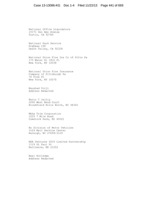 Case 13-13086-KG

Doc 1-4

Filed 11/22/13

National Office Liquidators
15171 Del Amo Avenue
Tustin, CA 92780

National Park Service
Highway 190
Death Valley, CA 92328

National Union Fire Ins Co of Pitts Pa
175 Water St 18th Fl
New York, NY 10038

National Union Fire Insurance
Company of Pittsburgh Pa
70 Pine St
New York, NY 10270

Naushad Virji
Address Redacted

Navin C Jaitly
2090 West Bend Court
Bloomfield Hills North, MI 48302

Nbhx Trim Corporation
1020 7 Mile Road
Comstock Park, MI 49321

Nc Division of Motor Vehicles
3129 Mail Service Center
Raleigh, NC 27699-3129

NEA Ventures 2010 Limited Partnership
1119 St Paul St
Baltimore, MD 21202

Neal Rutledge
Address Redacted

Page 441 of 669

 
