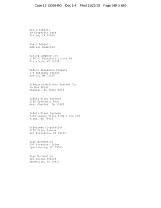 Case 13-13086-KG

Doc 1-4

Filed 11/22/13

Saeid Behjati
19 Corporate Park
Irvine, CA 92606

Saeid Behjati
Address Redacted

Saelig Company Inc
1160 D2 Pittsford Victor Rd
Pittsford, NY 14534

Safeco Insurance Company
175 Berkeley Street
Boston, MA 02116

Safeguard Business Systems Inc
Po Box 88043
Chicago, IL 60680-1043

Safety Kleen Systems
1140 Greenhill Road
West Chester, PA 15380

Safety Kleen Systems
5360 Legacy Drive Bldg 2 Ste 100
Plano, TX 75024

Safetymax Corporation
2256 Palou Avenue
San Francisco, CA 94124

Sage Automotive
295 Broadcast Drive
Spartanburg, SC 29303

Sage Automotive
601 Brooks Street
Abbeville, SC 29620

Page 540 of 669

 