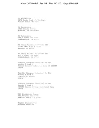 Case 13-13086-KG

Doc 1-4

Filed 11/22/13

TI Automotive
1272 Doris Road c/o Tax Dept
Auburn Hills, MI 48326

Ti Automotive
3900 Ursula Avenue
Mcallen, TX 78503-9006

TI Automotive
455 T Elmer Cox Road
Greeneville, TN 37743

TI Group Automotive Systems LLC
12345 East Nine Mile Rd
Warren, MI 48089

TI Group Automotive Systems LLC
455 T Elmer Cox Road
GREENEVILLE, TN 37743

Tianjin Jiangnan Technology CO Ltd
Number 3 Road 3
Hitech Develop Industrial Area 30 300384
China

Tianjin Jiangnan Technology Co Ltd
Number 3 Road 3
Tianjin 30 300384
China

Tianjin Jiangnan Technology Co Ltd
Number 3 Road 3
300384 Hitech Develop Industrial Area
China

TIC Investment Company
550 Newport Center Dr
Newport Beach, CA 92660

Tigran Shahsuvaryan
Address Redacted

Page 609 of 669

 