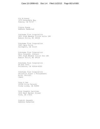 Case 13-13086-KG

Doc 1-4

Filed 11/22/13

Yin M Huang
1979 Annandale Way
Pomona, CA 91767

Yiqing Huang
Address Redacted

Yokohama Tire Corporation
2851 High Meadow Circle Suite 180
Auburn Hills, MI 48326

Yokohama Tire Corporation
5925 Opus Drive
Groveport, OH 43125

Yokohama Tire Corporation
Attn Tsuyoshi Johnson
2851 High Meadow Circle Ste 180
Auburn Hills, MI 48326

Yokohama Tire Corporation
PO Box 4550
Fullerton, CA 92834-4550

Yokohama Tire Corporation
Shinshiro Plant 1 Furuyahashi
Aichi 4411343
Japan

Yong H Lee
20008 Villa Palazzo
Yorba Linda, CA 92886

York Graphic Services
3650 West Market Street
York, PA 17404

Yoshiki Hayashi
Address Redacted

Page 663 of 669

 