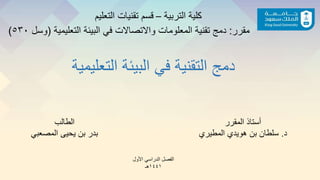 ‫التربية‬ ‫كلية‬–‫التعلي‬ ‫تقنيات‬ ‫قسم‬‫م‬
‫مقرر‬:‫التعليمية‬ ‫البيئة‬ ‫في‬ ‫واالتصاالت‬ ‫المعلومات‬ ‫تقنية‬ ‫دمج‬(‫وسل‬٥٣٠)
‫التعليم‬ ‫البيئة‬ ‫في‬ ‫التقنية‬ ‫دمج‬‫ية‬
‫المقرر‬ ‫أستاذ‬
‫د‬.‫المطيري‬ ‫هويدي‬ ‫بن‬ ‫سلطان‬
‫الطالب‬
‫المصعبي‬ ‫يحيى‬ ‫بن‬ ‫بدر‬
‫األول‬ ‫الدراسي‬ ‫الفصل‬
١٤٤١‫هـ‬
 