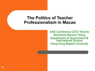 The Politics of Teacher
    Professionalism in Macao

               AAS Conference 2012 Toronto
                 Wai-Kwok Benson Wong
               Department of Government &
                   International Studies
               Hong Kong Baptist University




1
 