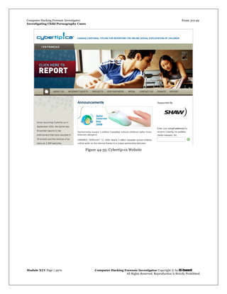 Computer Hacking Forensic Investigator Exam 312-49
Investigating Child Pornography Cases 
Module XLV Page | 3970                                               Computer Hacking Forensic Investigator Copyright © by EC-Council 
   All Rights Reserved. Reproduction is Strictly Prohibited. 
Figure 44-35: Cybertip-ca Website
 