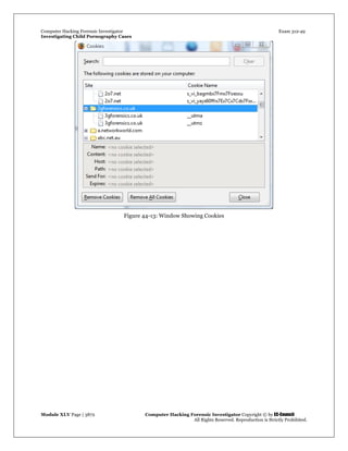 Computer Hacking Forensic Investigator Exam 312-49
Investigating Child Pornography Cases 
Module XLV Page | 3872                                               Computer Hacking Forensic Investigator Copyright © by EC-Council 
   All Rights Reserved. Reproduction is Strictly Prohibited. 
Figure 44-13: Window Showing Cookies
 