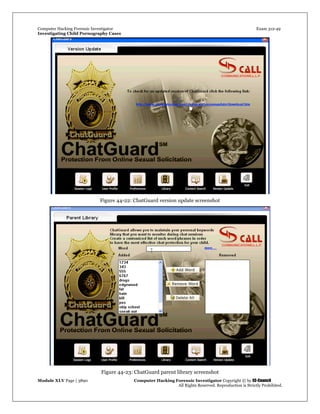 Computer Hacking Forensic Investigator Exam 312-49
Investigating Child Pornography Cases 
Module XLV Page | 3890                                               Computer Hacking Forensic Investigator Copyright © by EC-Council 
   All Rights Reserved. Reproduction is Strictly Prohibited. 
Figure 44-22: ChatGuard version update screenshot
Figure 44-23: ChatGuard parent library screenshot
 