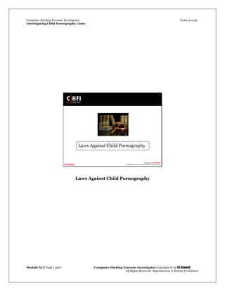 Computer Hacking Forensic Investigator Exam 312-49
Investigating Child Pornography Cases 
Module XLV Page | 3907                                               Computer Hacking Forensic Investigator Copyright © by EC-Council 
   All Rights Reserved. Reproduction is Strictly Prohibited. 
 
Laws Against Child Pornography
 
