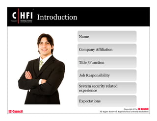 EC-Council
Copyright © by EC-Council
All Rights Reserved. Reproduction is Strictly Prohibited
Introduction
Name
Company Affiliation
Title /Function
Job Responsibility
System security related
experience
Expectations
 