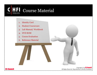 EC-Council
Copyright © by EC-Council
All Rights Reserved. Reproduction is Strictly Prohibited
Course Material
1. Identity Card
2. Student Courseware
3. Lab Manual/ Workbook
4. DVD ROM
5. Course Evaluation
6. Reference Material
 