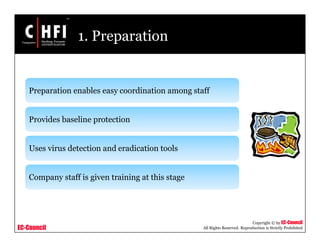 EC-Council
Copyright © by EC-Council
All Rights Reserved. Reproduction is Strictly Prohibited
1. Preparation
Preparation enables easy coordination among staff
Provides baseline protection
Uses virus detection and eradication tools
Company staff is given training at this stage
 