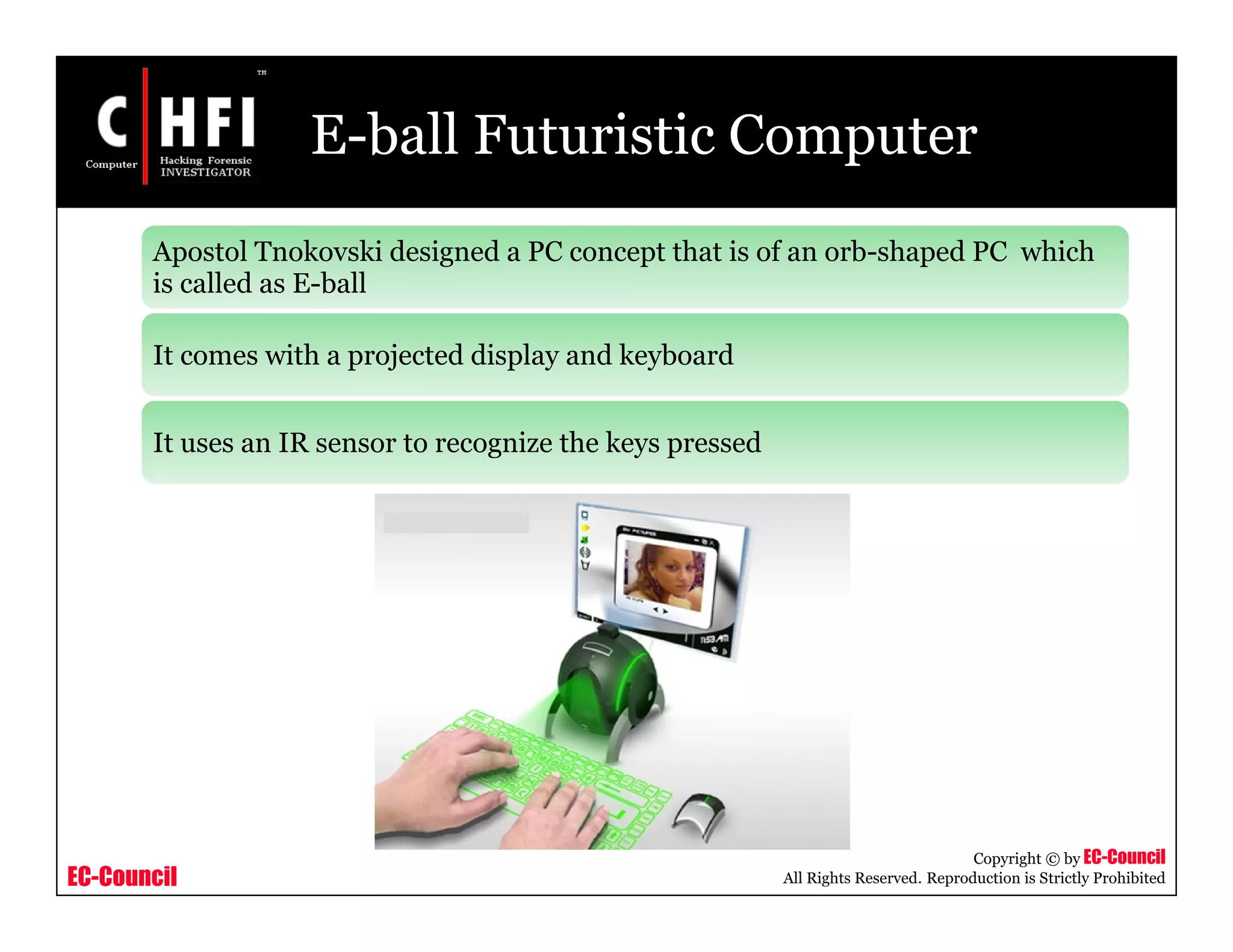 EC-Council
Copyright © by EC-Council
All Rights Reserved. Reproduction is Strictly Prohibited
E-ball Futuristic Computer
Apostol Tnokovski designed a PC concept that is of an orb-shaped PC which
is called as E-ball
It comes with a projected display and keyboard
It uses an IR sensor to recognize the keys pressed
 