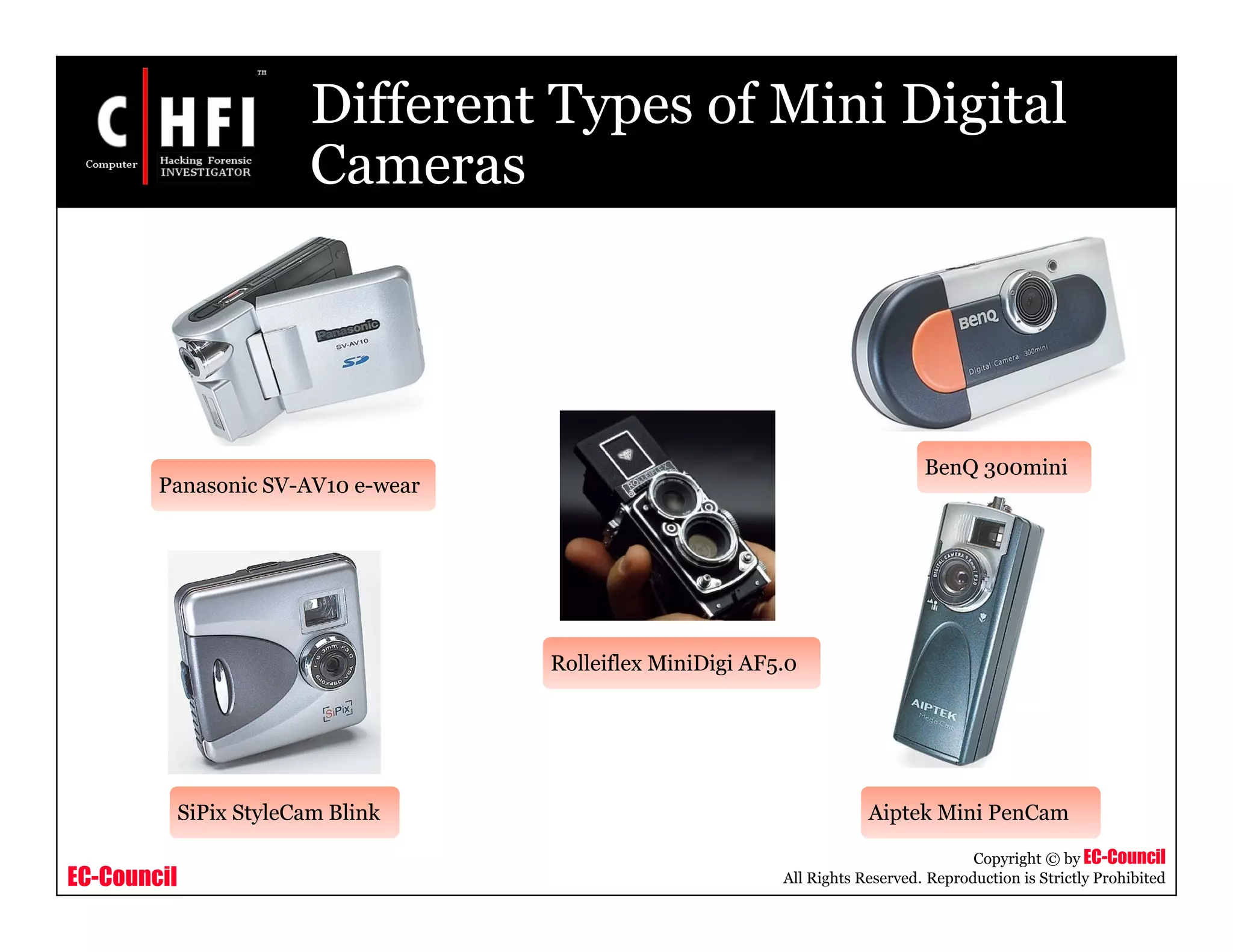 EC-Council
Copyright © by EC-Council
All Rights Reserved. Reproduction is Strictly Prohibited
Different Types of Mini Digital
Cameras
Panasonic SV-AV10 e-wear
BenQ 300mini
SiPix StyleCam Blink Aiptek Mini PenCam
Rolleiflex MiniDigi AF5.0
 