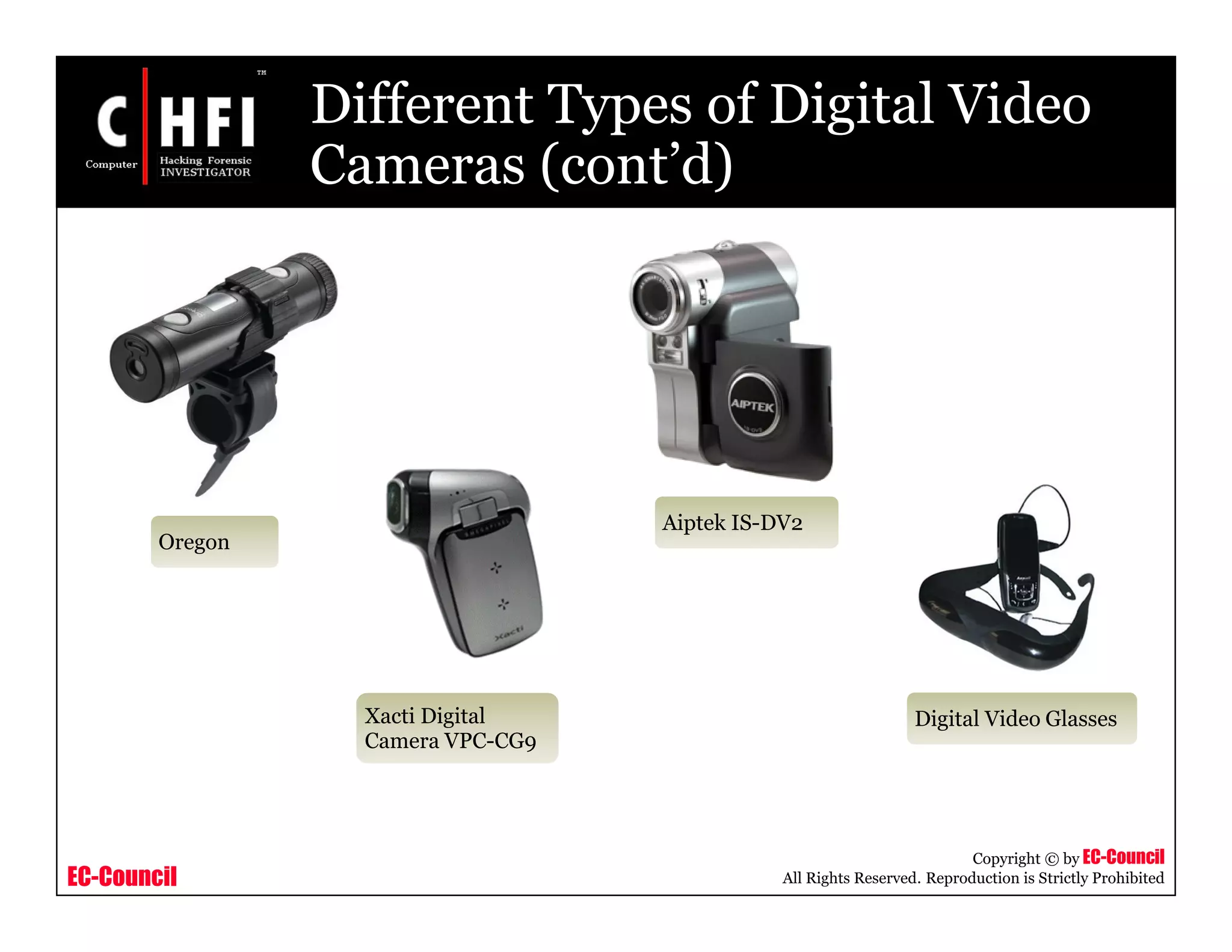 EC-Council
Copyright © by EC-Council
All Rights Reserved. Reproduction is Strictly Prohibited
Different Types of Digital Video
Cameras (cont’d)
Oregon
Aiptek IS-DV2
Xacti Digital
Camera VPC-CG9
Digital Video Glasses
 