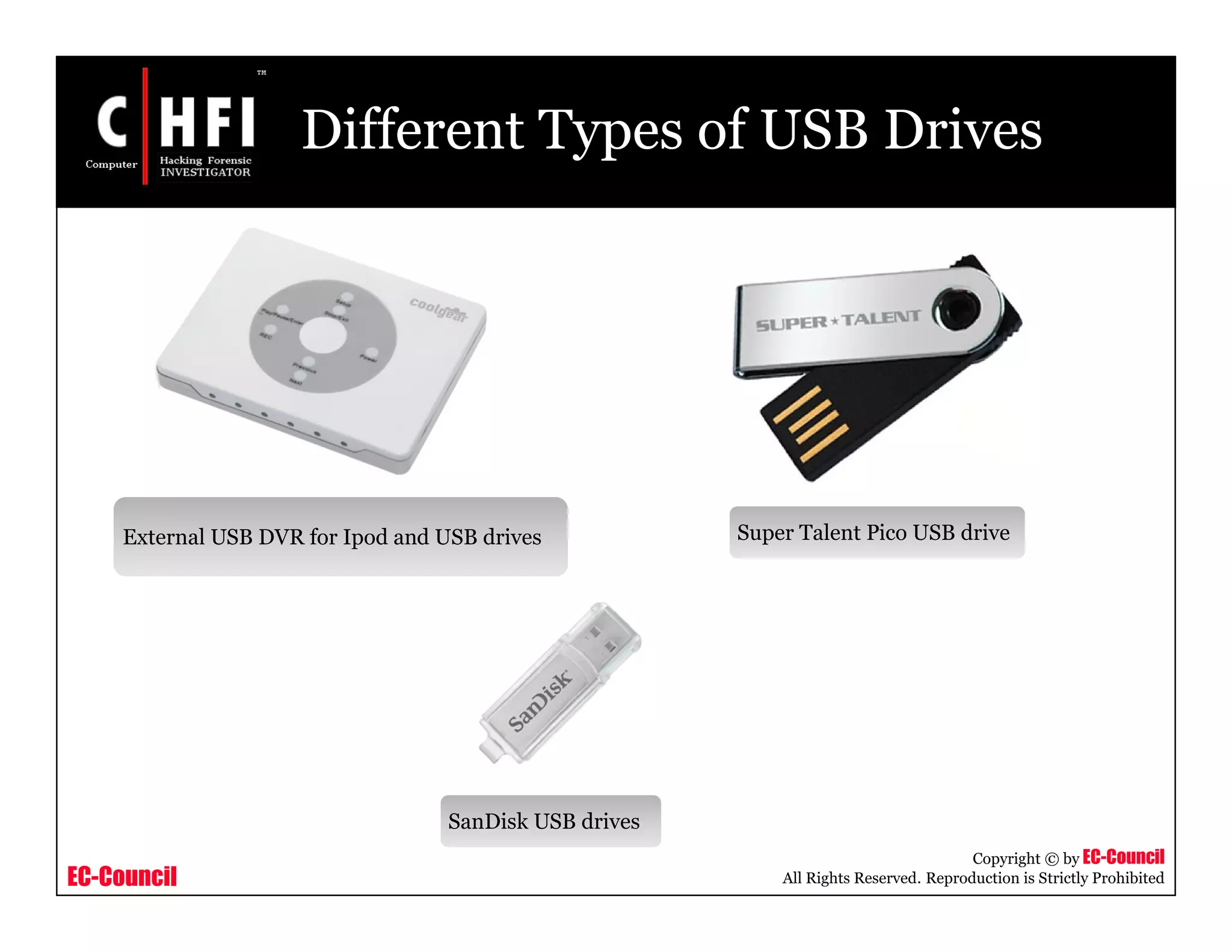 EC-Council
Copyright © by EC-Council
All Rights Reserved. Reproduction is Strictly Prohibited
Different Types of USB Drives
External USB DVR for Ipod and USB drives Super Talent Pico USB drive
SanDisk USB drives
 
