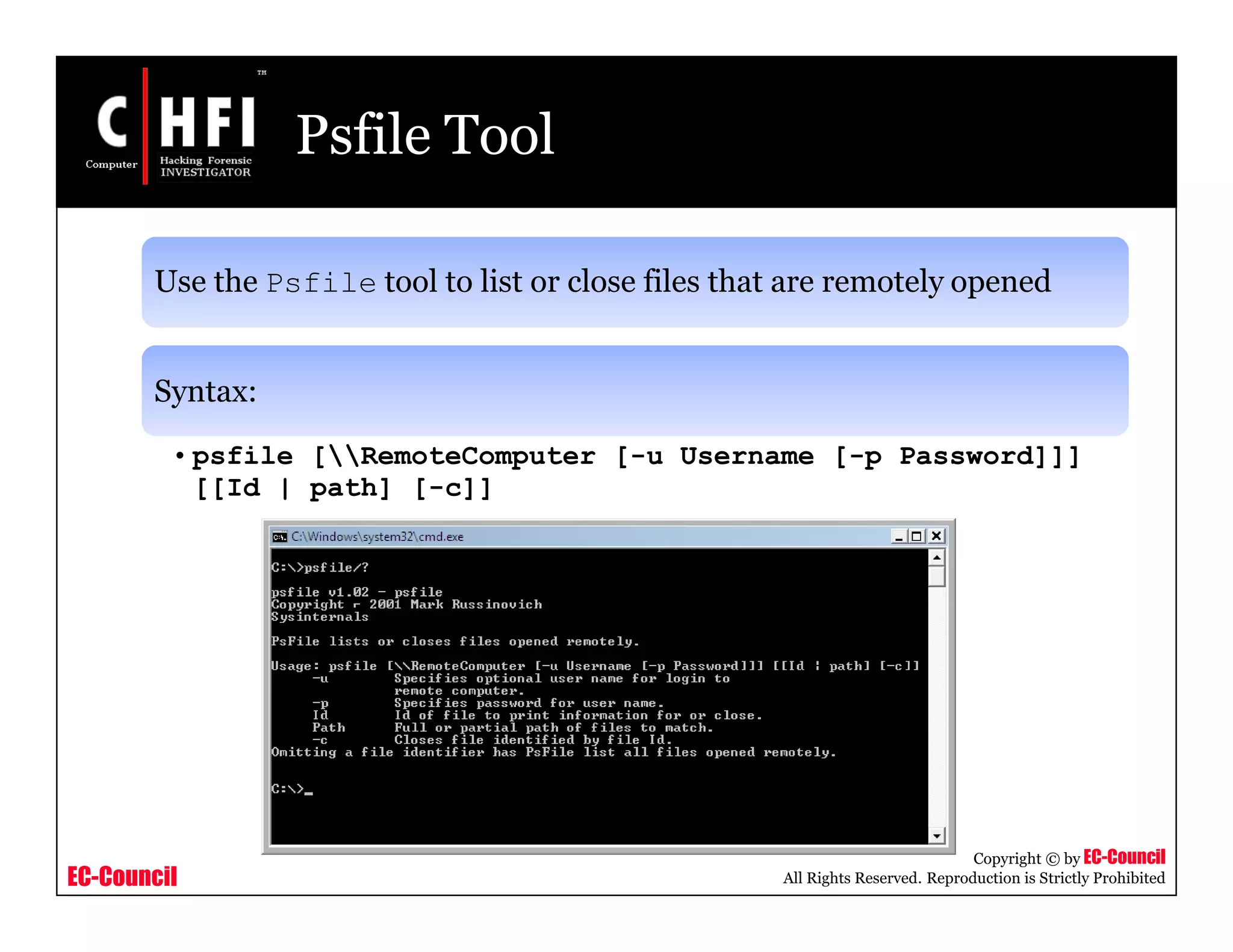 EC-Council
Copyright © by EC-Council
All Rights Reserved. Reproduction is Strictly Prohibited
Psfile Tool
Use the Psfile tool to list or close files that are remotely opened
Syntax:
• psfile [RemoteComputer [-u Username [-p Password]]]
[[Id | path] [-c]]
 