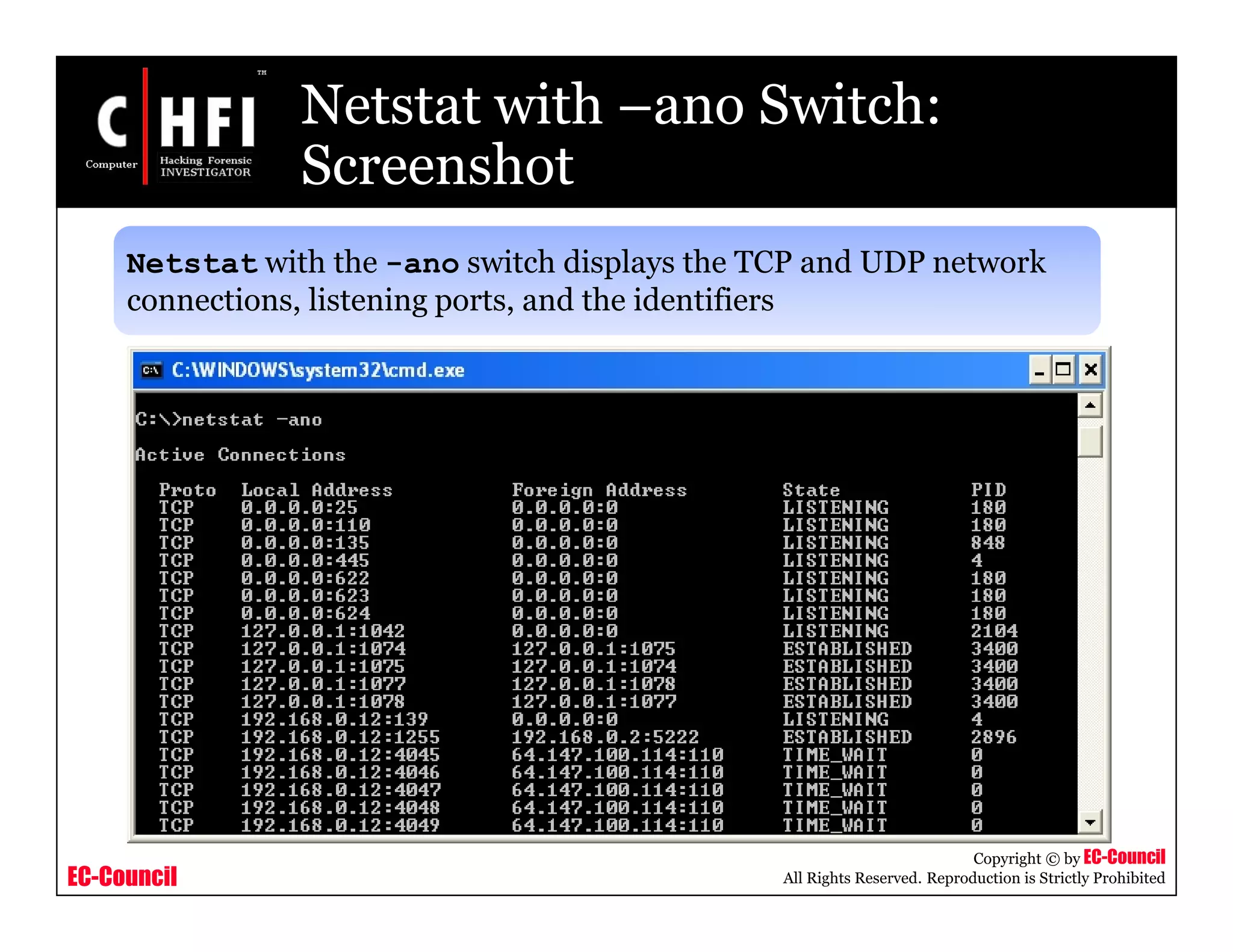 EC-Council
Copyright © by EC-Council
All Rights Reserved. Reproduction is Strictly Prohibited
Netstat with –ano Switch:
Screenshot
Netstat with the -ano switch displays the TCP and UDP network
connections, listening ports, and the identifiers
 