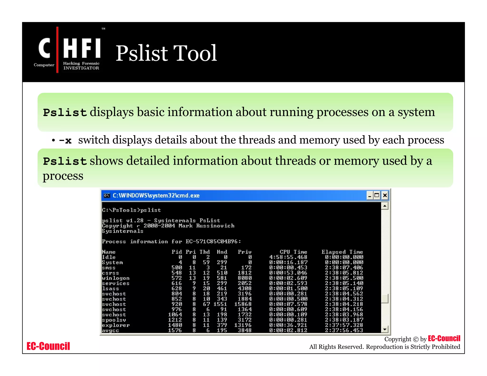 EC-Council
Copyright © by EC-Council
All Rights Reserved. Reproduction is Strictly Prohibited
Pslist Tool
Pslist displays basic information about running processes on a system
• -x switch displays details about the threads and memory used by each process
Pslist shows detailed information about threads or memory used by a
process
 