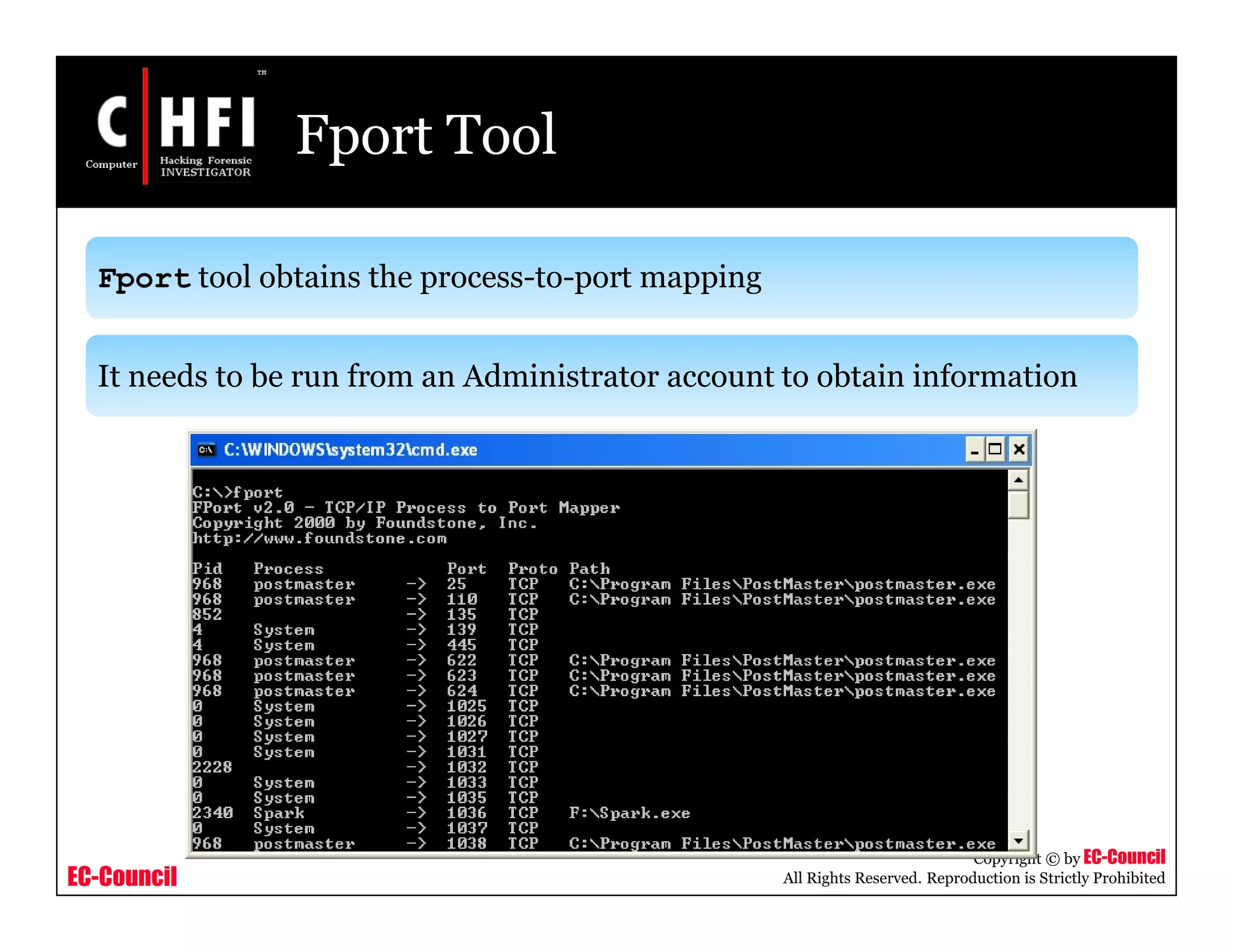 EC-Council
Copyright © by EC-Council
All Rights Reserved. Reproduction is Strictly Prohibited
Fport Tool
Fport tool obtains the process-to-port mapping
It needs to be run from an Administrator account to obtain information
 